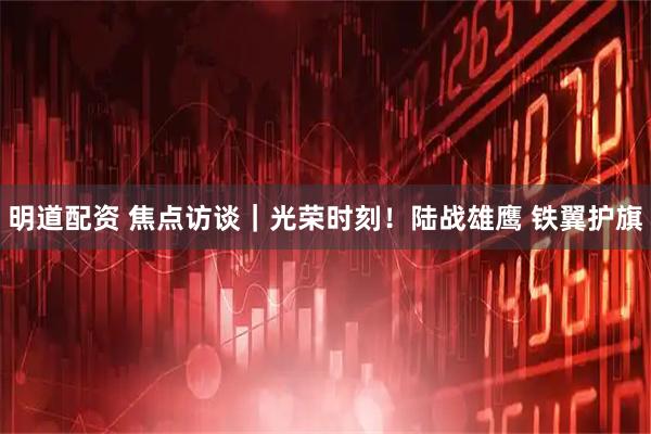 明道配资 焦点访谈｜光荣时刻！陆战雄鹰&#32;铁翼护旗