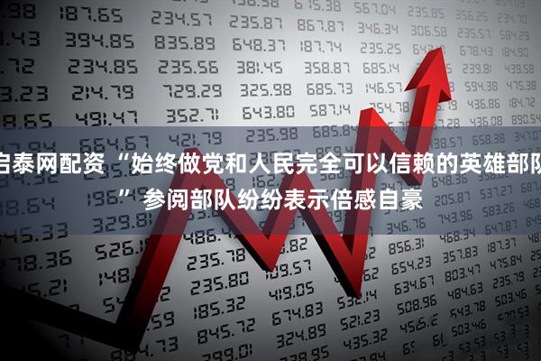 启泰网配资 “始终做党和人民完全可以信赖的英雄部队”&#32;参阅部队纷纷表示倍感自豪