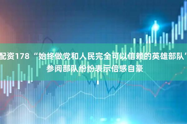 配资178 “始终做党和人民完全可以信赖的英雄部队”&#32;参阅部队纷纷表示倍感自豪