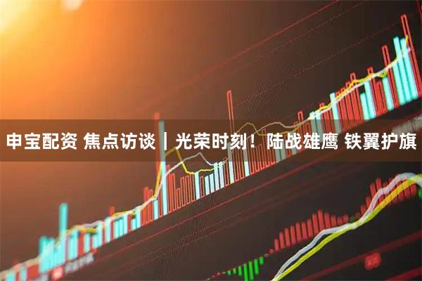申宝配资 焦点访谈｜光荣时刻！陆战雄鹰&#32;铁翼护旗
