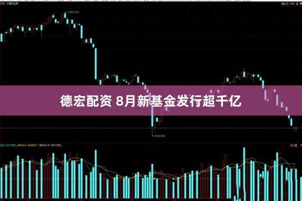 德宏配资 8月新基金发行超千亿