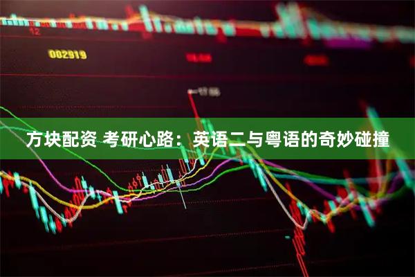 方块配资 考研心路：英语二与粤语的奇妙碰撞