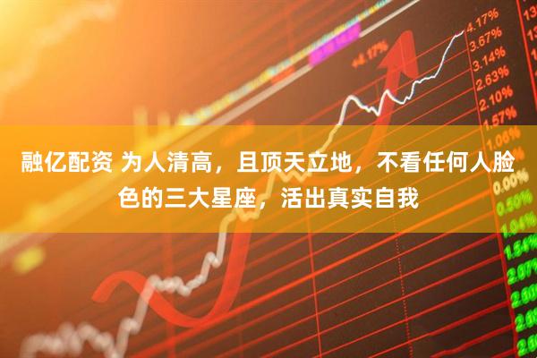 融亿配资 为人清高，且顶天立地，不看任何人脸色的三大星座，活出真实自我