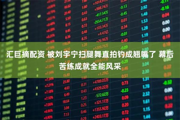 汇巨摘配资 被刘宇宁扫腿舞直拍钓成翘嘴了 幕后苦练成就全能风采