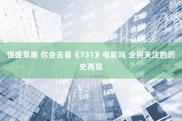 恒盛策略 你会去看《731》电影吗 全民关注的历史再现