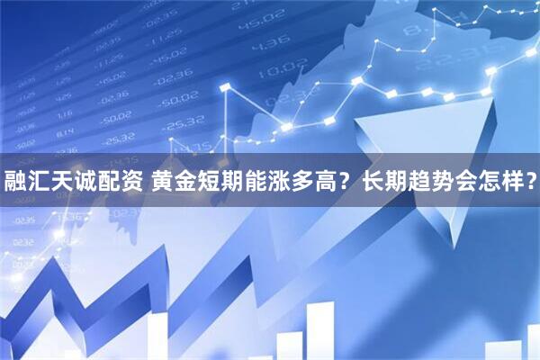 融汇天诚配资 黄金短期能涨多高？长期趋势会怎样？