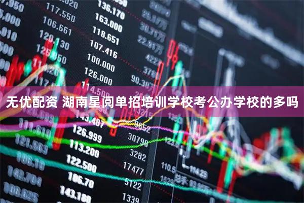 无优配资 湖南星阅单招培训学校考公办学校的多吗