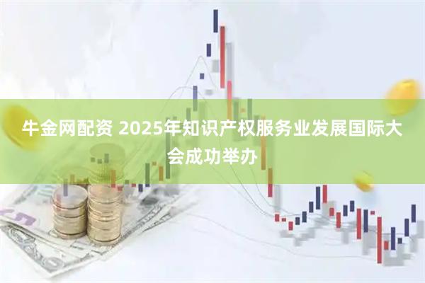牛金网配资 2025年知识产权服务业发展国际大会成功举办