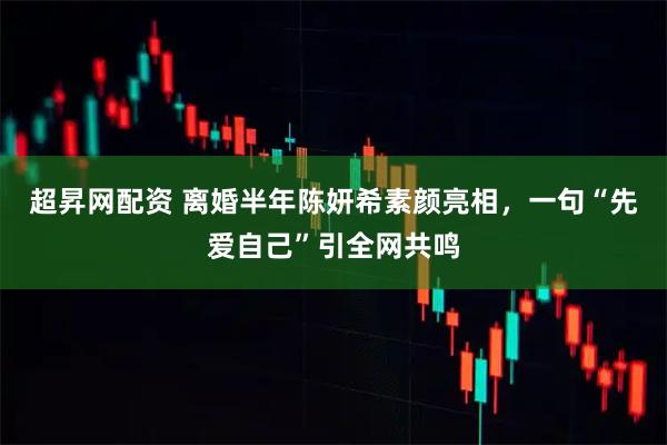 超昇网配资 离婚半年陈妍希素颜亮相，一句“先爱自己”引全网共鸣