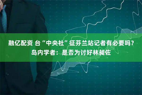 融亿配资 台“中央社”征芬兰站记者有必要吗？岛内学者：是否为讨好林昶佐