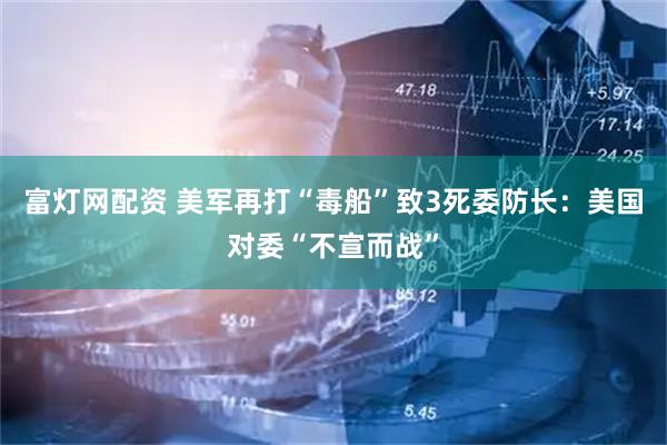 富灯网配资 美军再打“毒船”致3死　委防长：美国对委“不宣而战”