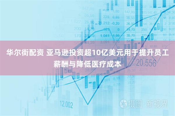 华尔街配资 亚马逊投资超10亿美元用于提升员工薪酬与降低医疗成本