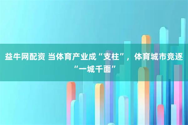 益牛网配资 当体育产业成“支柱”，体育城市竞逐“一城千面”