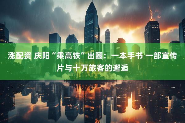 涨配资 庆阳“乘高铁”出圈：一本手书 一部宣传片与十万旅客的邂逅