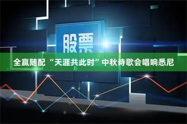 全赢随配 “天涯共此时”中秋诗歌会唱响悉尼