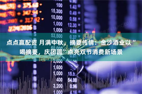 点点赢配资 月满中秋，摘要传情：金沙酒业以“喝摘要，庆团圆”点亮双节消费新场景