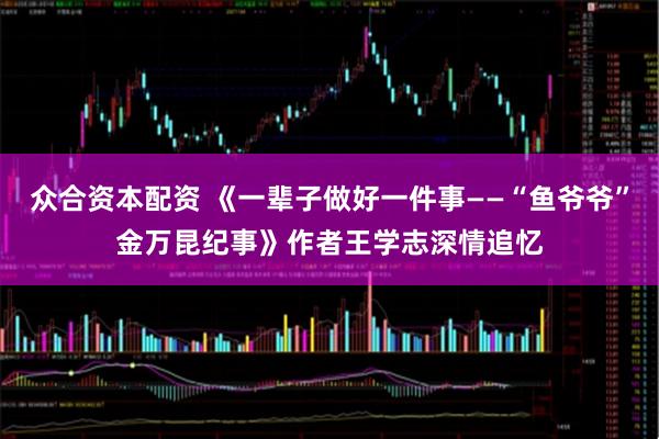 众合资本配资 《一辈子做好一件事——“鱼爷爷”金万昆纪事》作者王学志深情追忆