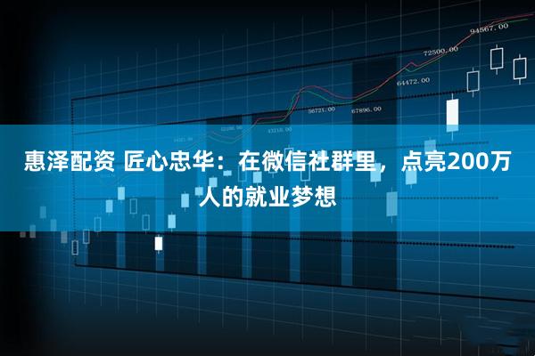 惠泽配资 匠心忠华：在微信社群里，点亮200万人的就业梦想