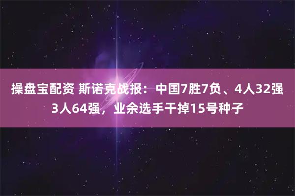 操盘宝配资 斯诺克战报：中国7胜7负、4人32强3人64强，业余选手干掉15号种子