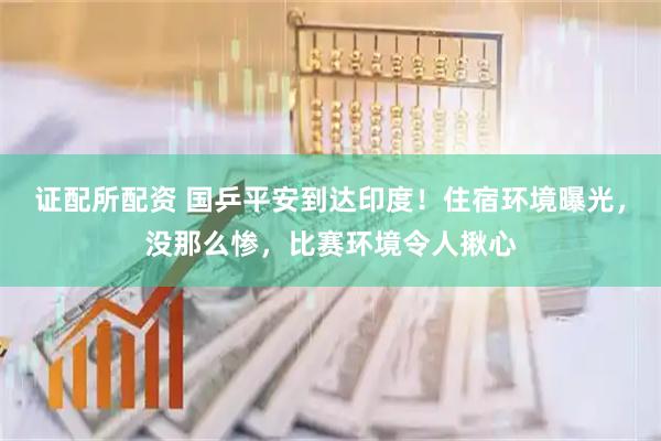 证配所配资 国乒平安到达印度！住宿环境曝光，没那么惨，比赛环境令人揪心