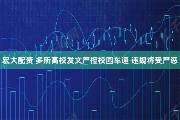 宏大配资 多所高校发文严控校园车速 违规将受严惩