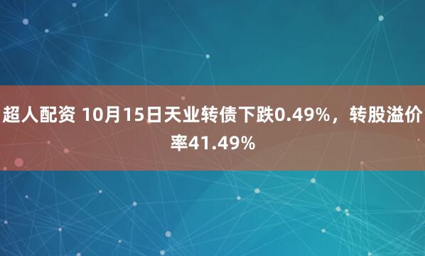 超人配资 10月15日天业转债下跌0.49%，转股溢价率41.49%