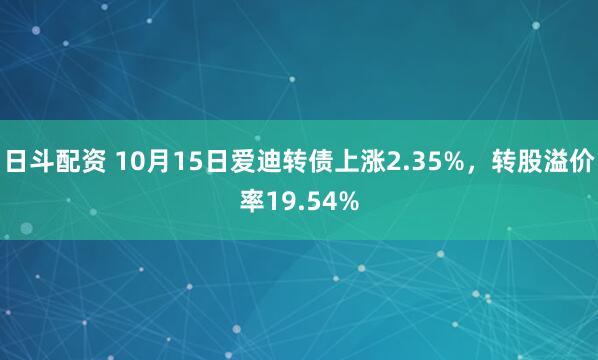 日斗配资 10月15日爱迪转债上涨2.35%，转股溢价率19.54%