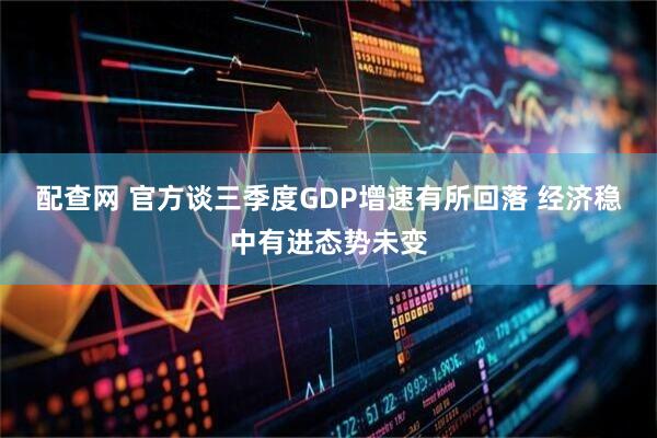 配查网 官方谈三季度GDP增速有所回落 经济稳中有进态势未变
