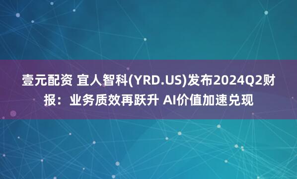 壹元配资 宜人智科(YRD.US)发布2024Q2财报：业务质效再跃升 AI价值加速兑现