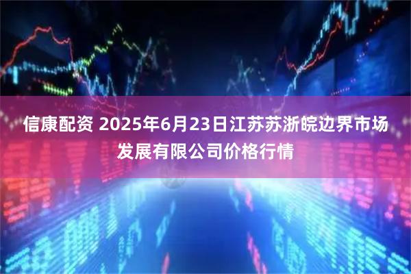 信康配资 2025年6月23日江苏苏浙皖边界市场发展有限公司价格行情