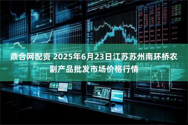 鼎合网配资 2025年6月23日江苏苏州南环桥农副产品批发市场价格行情