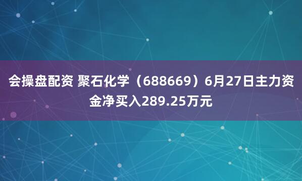 会操盘配资 聚石化学（688669）6月27日主力资金净买入289.25万元