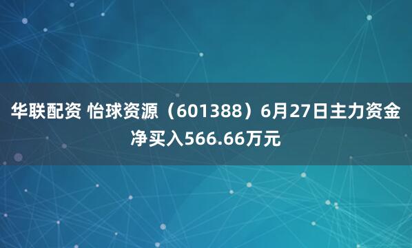 华联配资 怡球资源（601388）6月27日主力资金净买入566.66万元