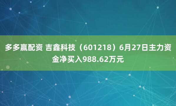 多多赢配资 吉鑫科技（601218）6月27日主力资金净买入988.62万元