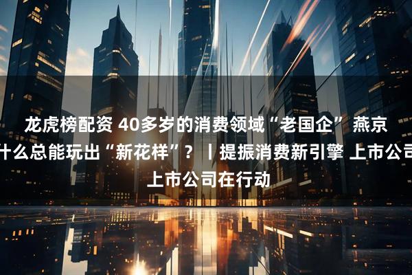 龙虎榜配资 40多岁的消费领域“老国企” 燕京啤酒为什么总能玩出“新花样”?丨提振消费新引擎 上市公司在行动