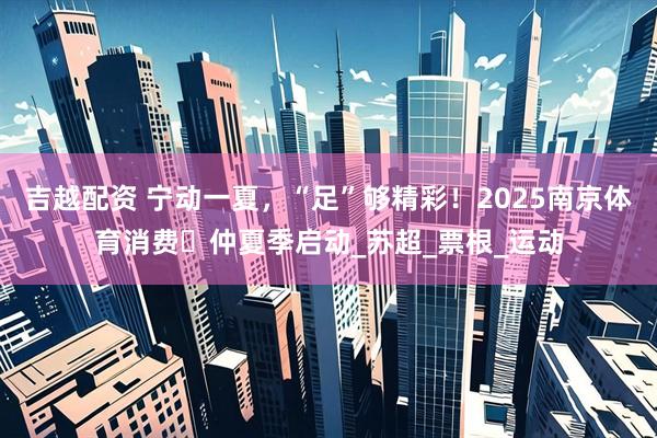吉越配资 宁动一夏,“足”够精彩!2025南京体育消费・仲夏季启动_苏超_票根_运动