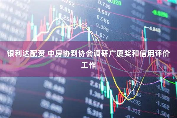 银利达配资 中房协到协会调研广厦奖和信用评价工作