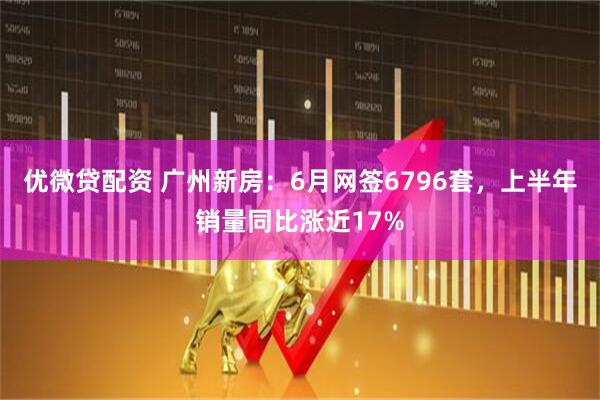 优微贷配资 广州新房：6月网签6796套，上半年销量同比涨近17%