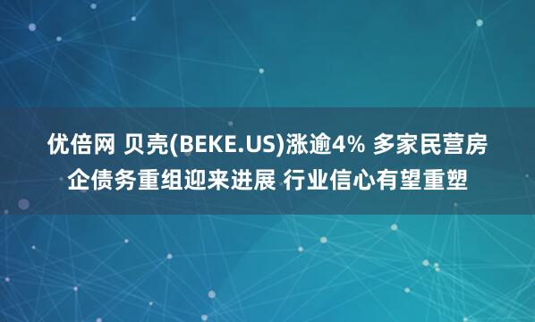 优倍网 贝壳(BEKE.US)涨逾4% 多家民营房企债务重组迎来进展 行业信心有望重塑