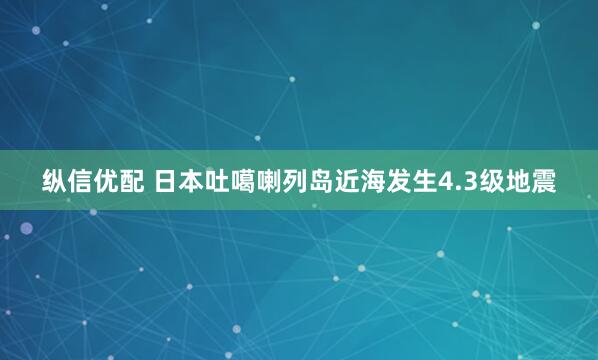 纵信优配 日本吐噶喇列岛近海发生4.3级地震