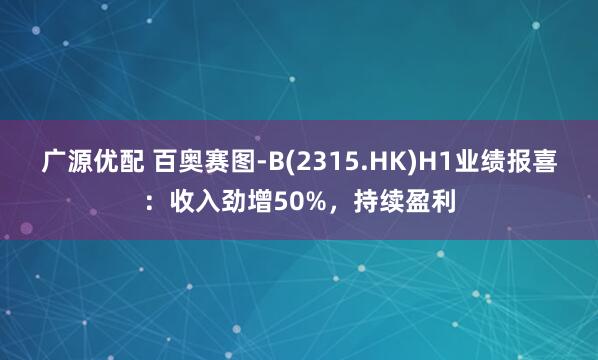 广源优配 百奥赛图-B(2315.HK)H1业绩报喜：收入劲增50%，持续盈利