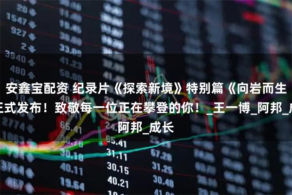 安鑫宝配资 纪录片《探索新境》特别篇《向岩而生》正式发布！致敬每一位正在攀登的你！_王一博_阿邦_成长