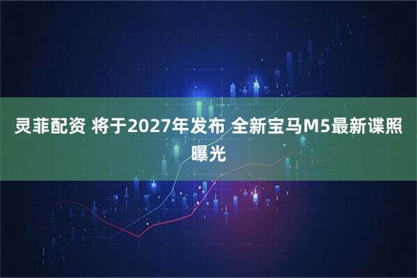 灵菲配资 将于2027年发布 全新宝马M5最新谍照曝光