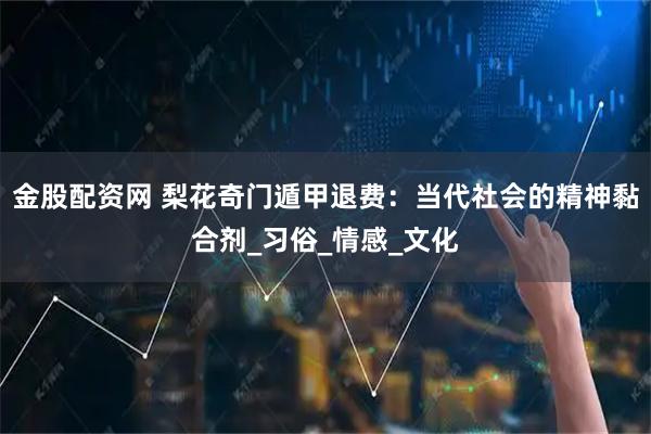 金股配资网 梨花奇门遁甲退费：当代社会的精神黏合剂_习俗_情感_文化