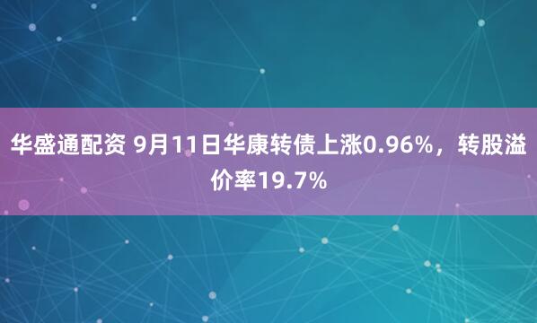 华盛通配资 9月11日华康转债上涨0.96%，转股溢价率19.7%