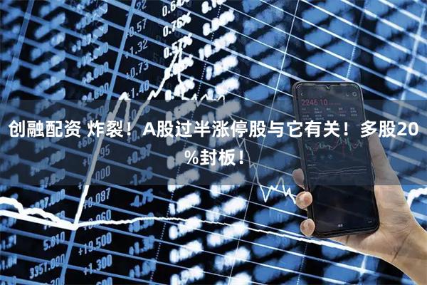 创融配资 炸裂！A股过半涨停股与它有关！多股20%封板！