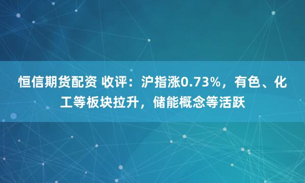 恒信期货配资 收评：沪指涨0.73%，有色、化工等板块拉升，储能概念等活跃
