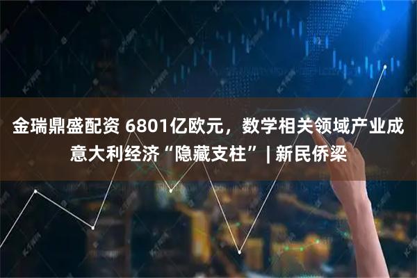 金瑞鼎盛配资 6801亿欧元，数学相关领域产业成意大利经济“隐藏支柱” | 新民侨梁