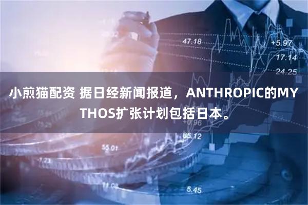 小煎猫配资 据日经新闻报道，ANTHROPIC的MYTHOS扩张计划包括日本。