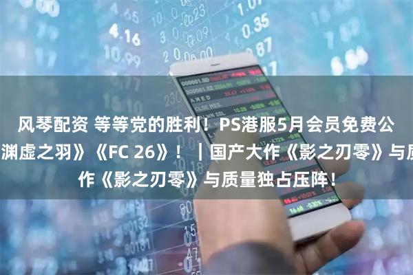 风琴配资 等等党的胜利！PS港服5月会员免费公布：《明末：渊虚之羽》《FC 26》！｜国产大作《影之刃零》与质量独占压阵！